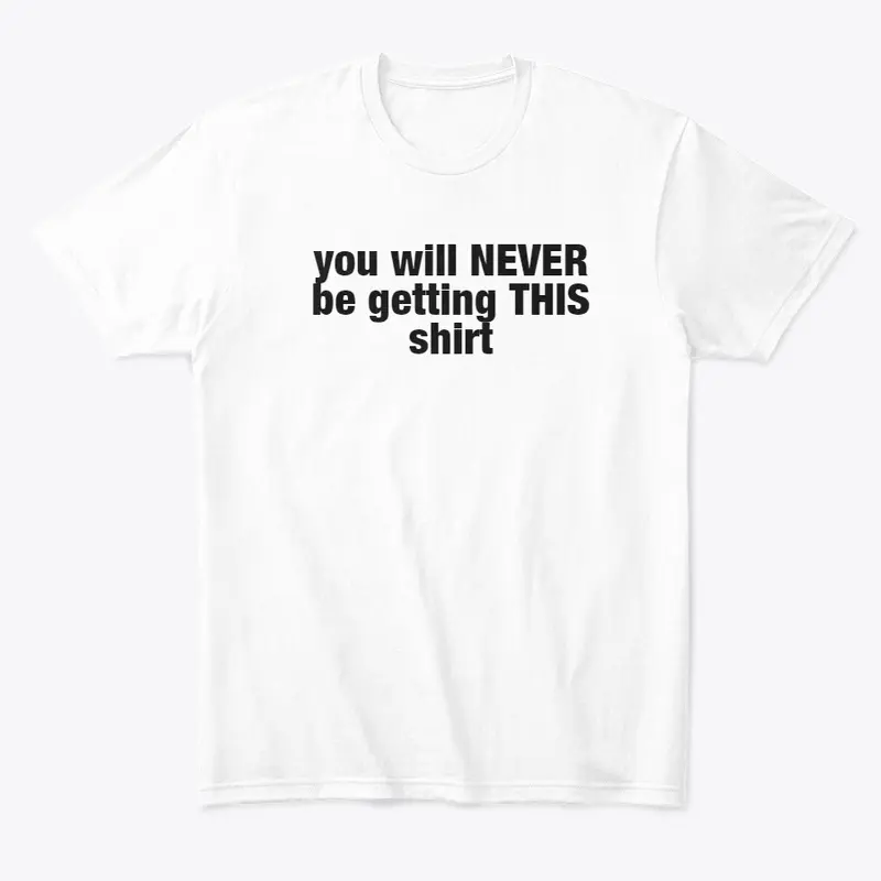 you will NEVER be getting THIS shirt!